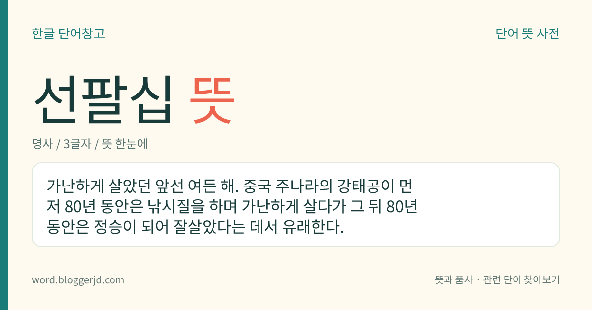 선팔십 뜻: 가난하게 살았던 앞선 여든 해. 중국 주나라의 강태공이 먼저 80년 동안은 낚시질을 하며 가난하게 살다가 그 뒤 80년 동안은 정승이 되어 잘살았다는 데서 유래한다.