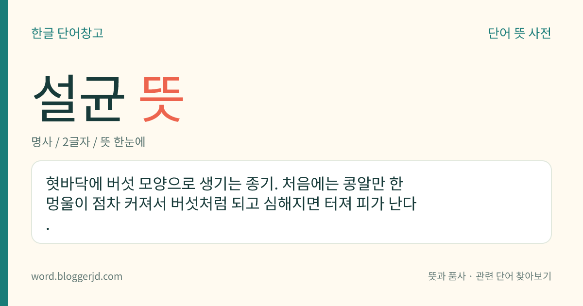 설균 뜻: 혓바닥에 버섯 모양으로 생기는 종기. 처음에는 콩알만 한 멍울이 점차 커져서 버섯처럼 되고 심해지면 터져 피가 난다.