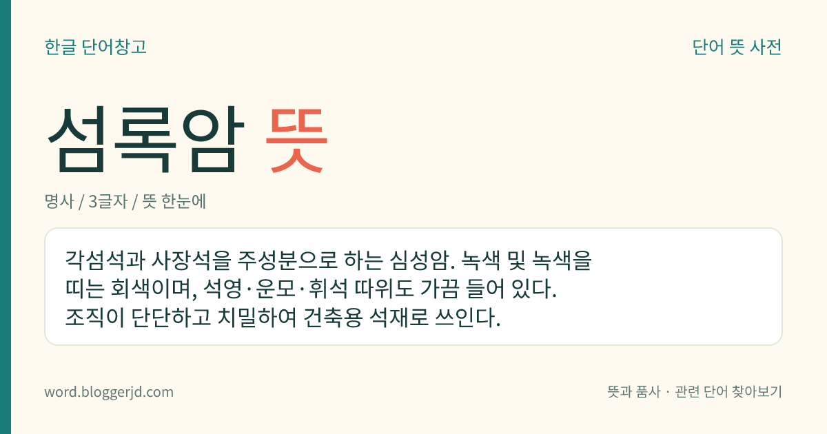 섬록암 뜻: 각섬석과 사장석을 주성분으로 하는 심성암. 녹색 및 녹색을 띠는 회색이며, 석영·운모·휘석 따위도 가끔 들어 있다. 조직이 단단하고 치밀하여 건축용 석재로 쓰인다.