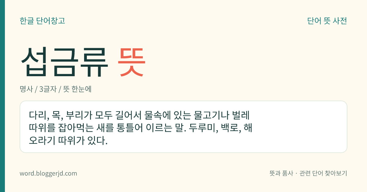 섭금류 뜻: 다리, 목, 부리가 모두 길어서 물속에 있는 물고기나 벌레 따위를 잡아먹는 새를 통틀어 이르는 말. 두루미, 백로, 해오라기 따위가 있다.