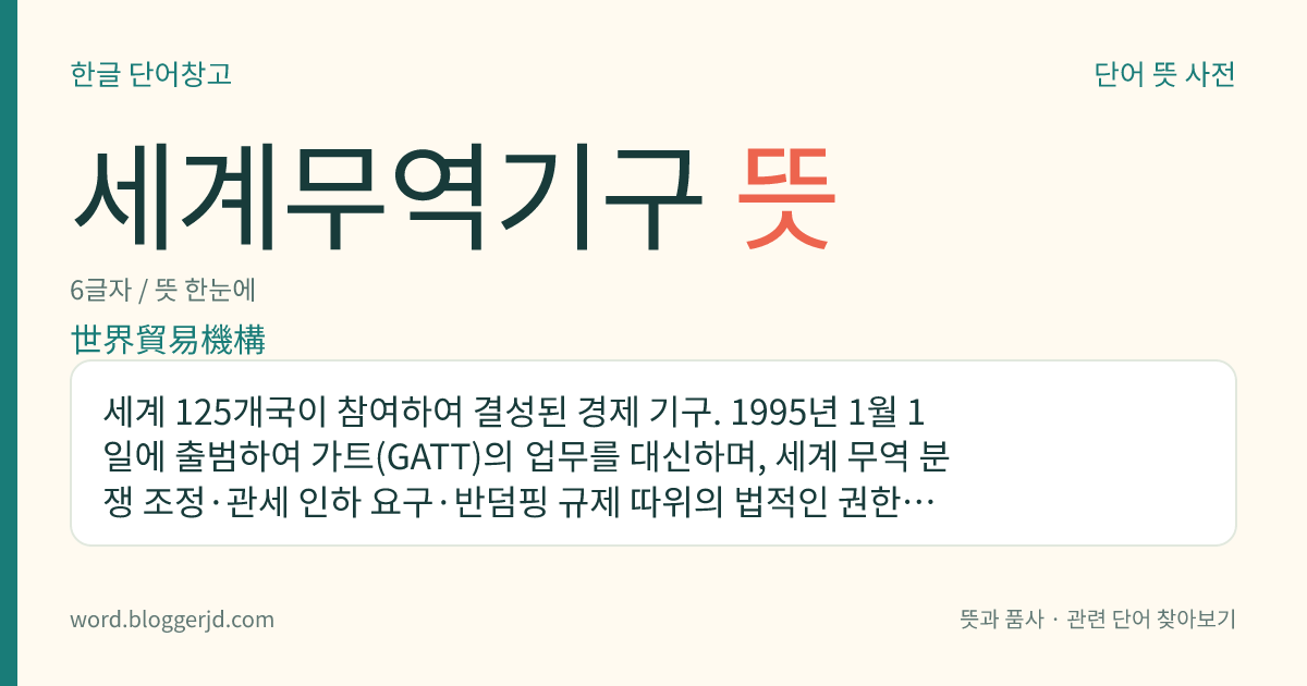 세계무역기구 뜻: 세계 125개국이 참여하여 결성된 경제 기구. 1995년 1월 1일에 출범하여 가트(GATT)의 업무를 대신하며, 세계 무역 분쟁 조정·관세 인하 요구·반덤핑 규제 따위의 법적인 권한과 구속력을 행사할 수 있다. 본부는 제네바에 있다.