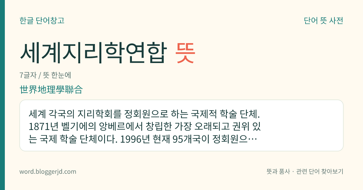 세계지리학연합 뜻: 세계 각국의 지리학회를 정회원으로 하는 국제적 학술 단체. 1871년 벨기에의 앙베르에서 창립한 가장 오래되고 권위 있는 국제 학술 단체이다. 1996년 현재 95개국이 정회원으로 가입하고 있으며, 우리나라는 1960년에 가입하였다.