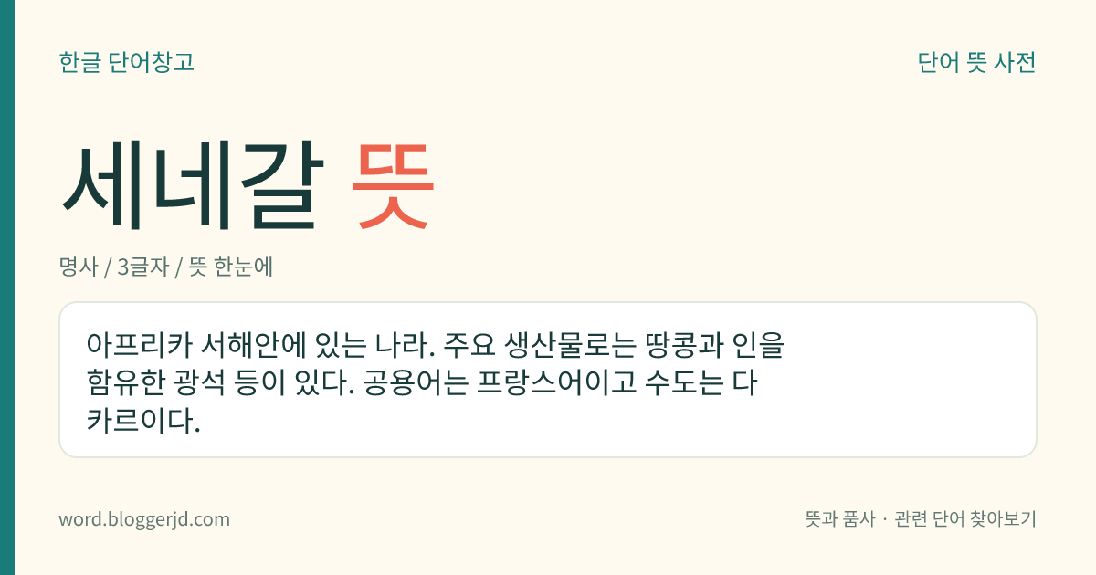 세네갈 뜻: 아프리카 서해안에 있는 나라. 주요 생산물로는 땅콩과 인을 함유한 광석 등이 있다. 공용어는 프랑스어이고 수도는 다카르이다.
