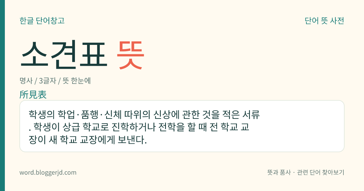 소견표 뜻: 학생의 학업·품행·신체 따위의 신상에 관한 것을 적은 서류. 학생이 상급 학교로 진학하거나 전학을 할 때 전 학교 교장이 새 학교 교장에게 보낸다.
