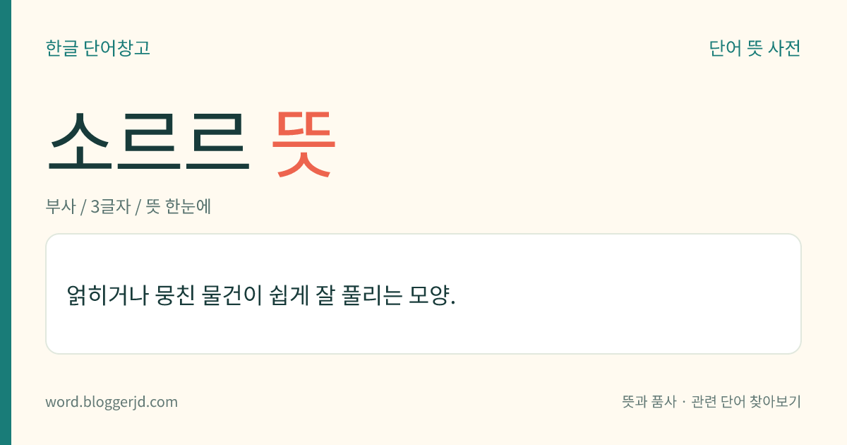 소르르 뜻: 얽히거나 뭉친 물건이 쉽게 잘 풀리는 모양.
