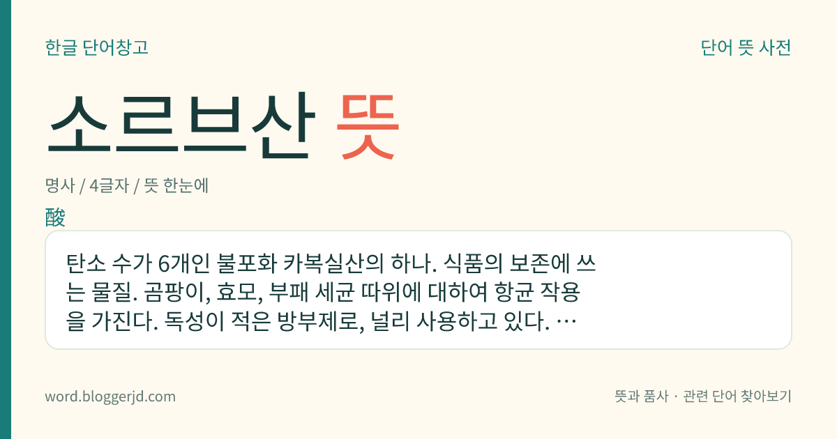 소르브산 뜻: 탄소 수가 6개인 불포화 카복실산의 하나. 식품의 보존에 쓰는 물질. 곰팡이, 효모, 부패 세균 따위에 대하여 항균 작용을 가진다. 독성이 적은 방부제로, 널리 사용하고 있다. 화학식은 C 6 H 8 O 2 .