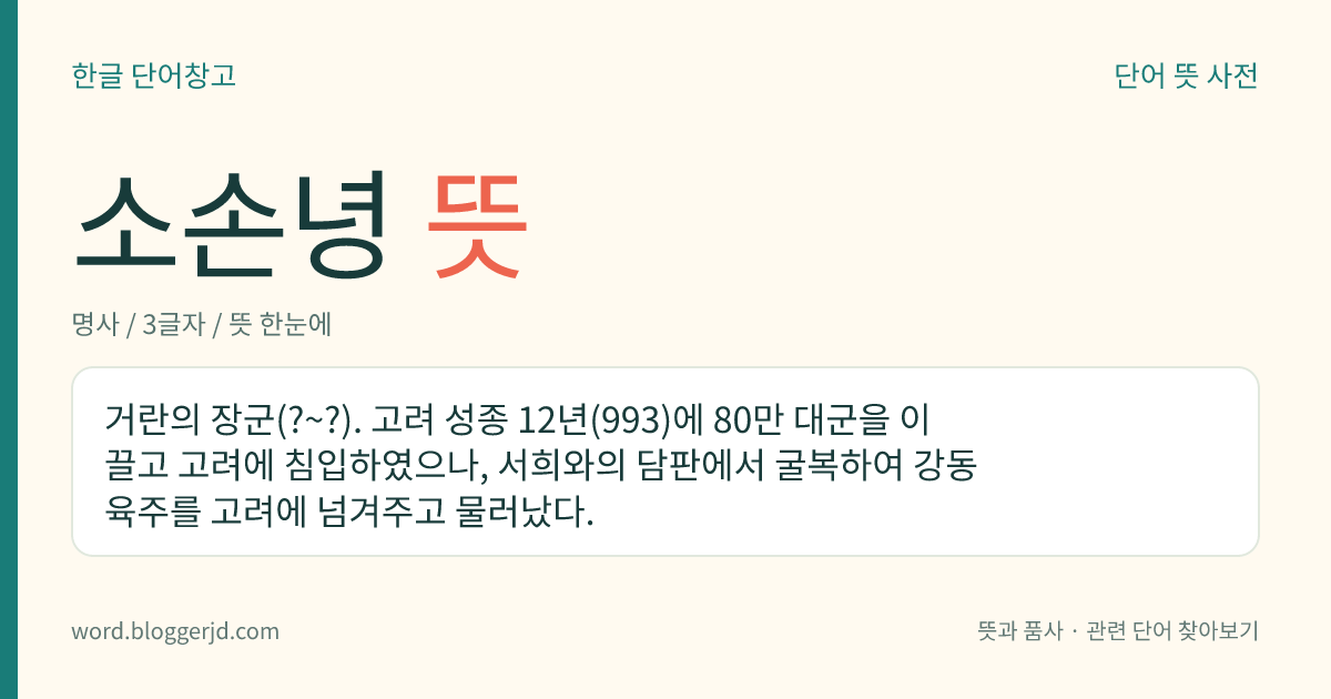 소손녕 뜻: 거란의 장군(?~?). 고려 성종 12년(993)에 80만 대군을 이끌고 고려에 침입하였으나, 서희와의 담판에서 굴복하여 강동 육주를 고려에 넘겨주고 물러났다.