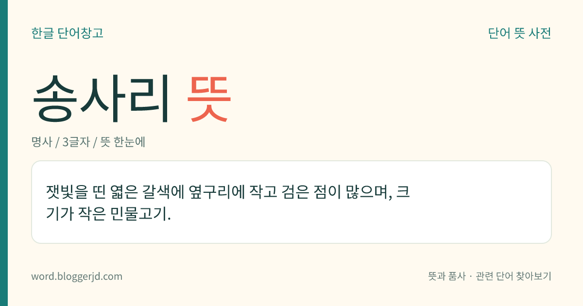 송사리 뜻: 잿빛을 띤 엷은 갈색에 옆구리에 작고 검은 점이 많으며, 크기가 작은 민물고기.
