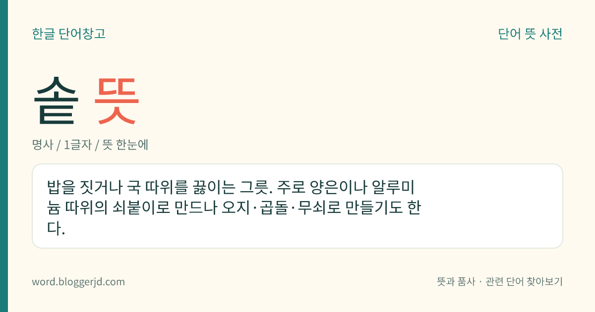 솥 뜻: 불에 올려 밥을 짓거나 음식을 끓이는 데 쓰는, 쇠붙이 등으로 만든 큰 그릇.