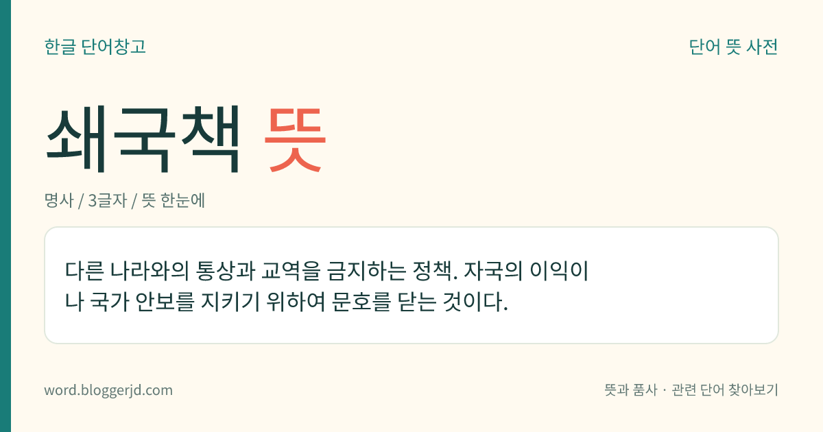 쇄국책 뜻: 다른 나라와의 통상과 교역을 금지하는 정책. 자국의 이익이나 국가 안보를 지키기 위하여 문호를 닫는 것이다.