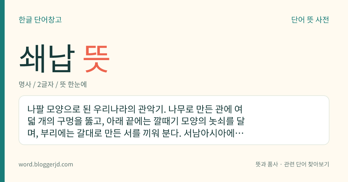 쇄납 뜻: 나팔 모양으로 된 우리나라의 관악기. 나무로 만든 관에 여덟 개의 구멍을 뚫고, 아래 끝에는 깔때기 모양의 놋쇠를 달며, 부리에는 갈대로 만든 서를 끼워 분다. 서남아시아에서 중국과 몽골을 거쳐 고려 시대에 우리나라에 전해진 악기로, 궁중 제례악, 농악, 불교 음악 따위에 쓰인다.