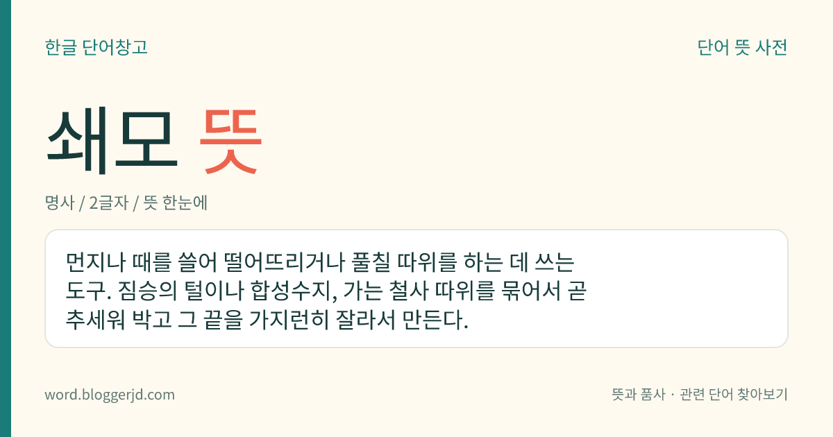 쇄모 뜻: 먼지나 때를 쓸어 떨어뜨리거나 풀칠 따위를 하는 데 쓰는 도구. 짐승의 털이나 합성수지, 가는 철사 따위를 묶어서 곧추세워 박고 그 끝을 가지런히 잘라서 만든다.