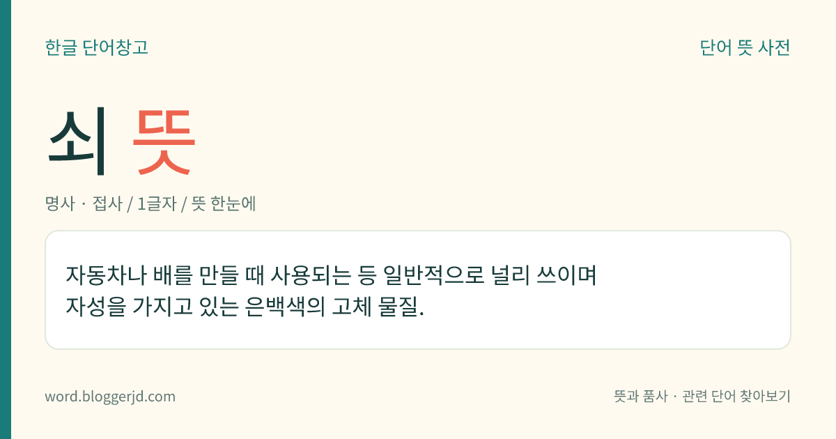 쇠 뜻: 자동차나 배를 만들 때 사용되는 등 일반적으로 널리 쓰이며 자성을 가지고 있는 은백색의 고체 물질.