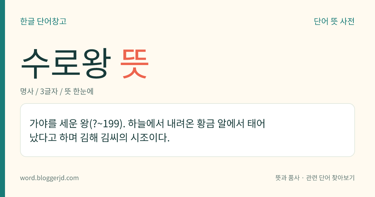 수로왕 뜻: 가야를 세운 왕(?~199). 하늘에서 내려온 황금 알에서 태어났다고 하며 김해 김씨의 시조이다.