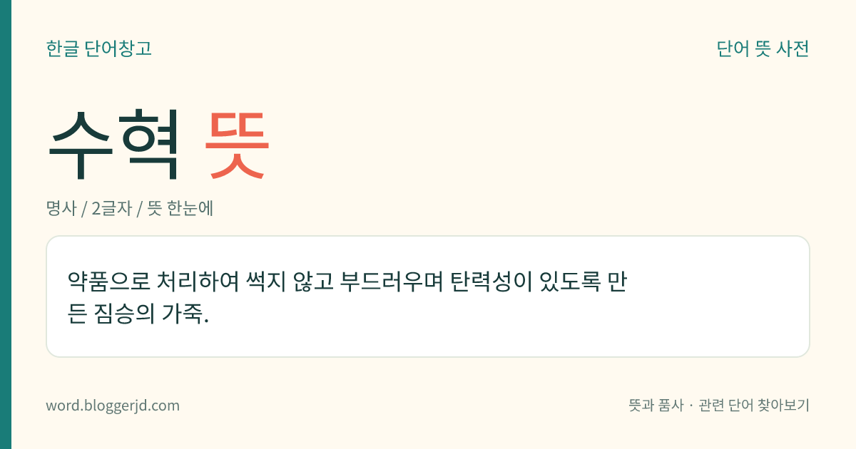 수혁 뜻: 약품으로 처리하여 썩지 않고 부드러우며 탄력성이 있도록 만든 짐승의 가죽.