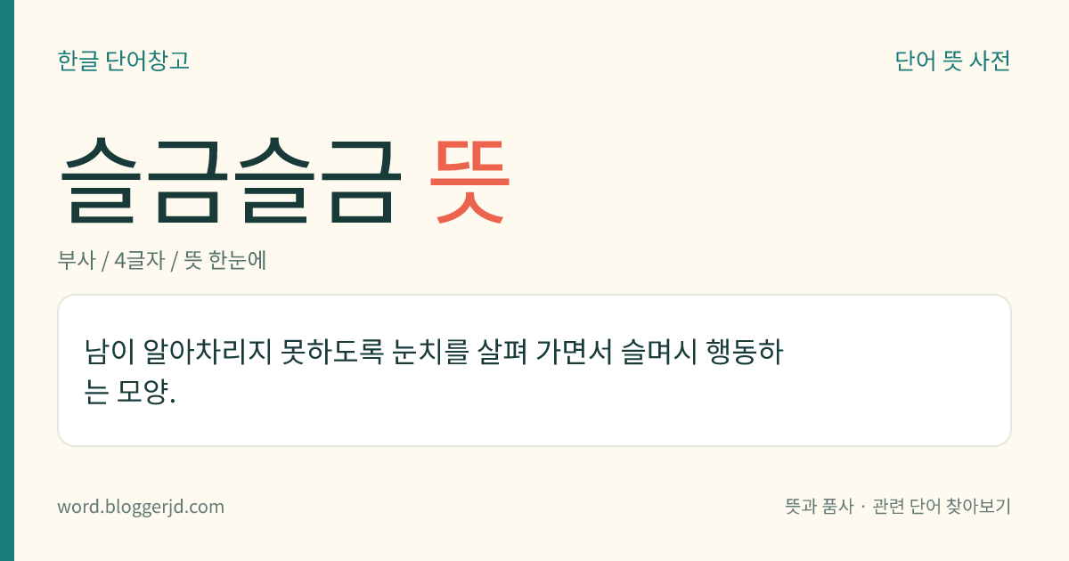 슬금슬금 뜻: 남이 알아차리지 못하도록 눈치를 살펴 가면서 슬며시 행동하는 모양.