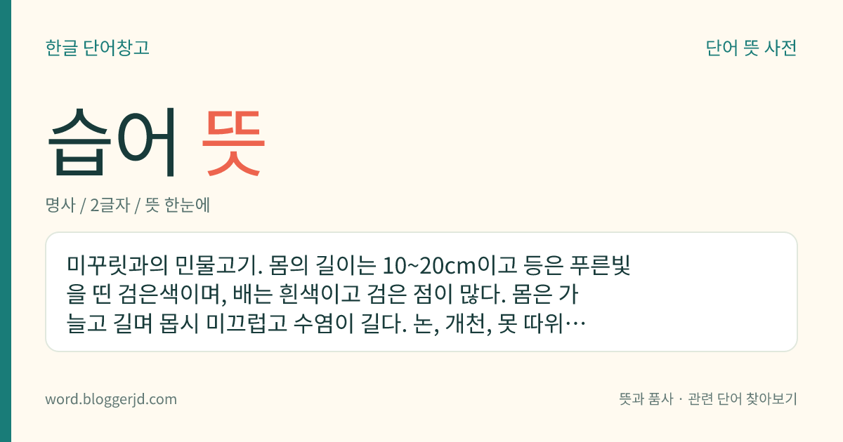 습어 뜻: 미꾸릿과의 민물고기. 몸의 길이는 10~20cm이고 등은 푸른빛을 띤 검은색이며, 배는 흰색이고 검은 점이 많다. 몸은 가늘고 길며 몹시 미끄럽고 수염이 길다. 논, 개천, 못 따위의 흙 속에 사는데 가끔 수면에 떠올라 공기 호흡을 한다. 한국, 대만, 중국 등지에 분포한다.