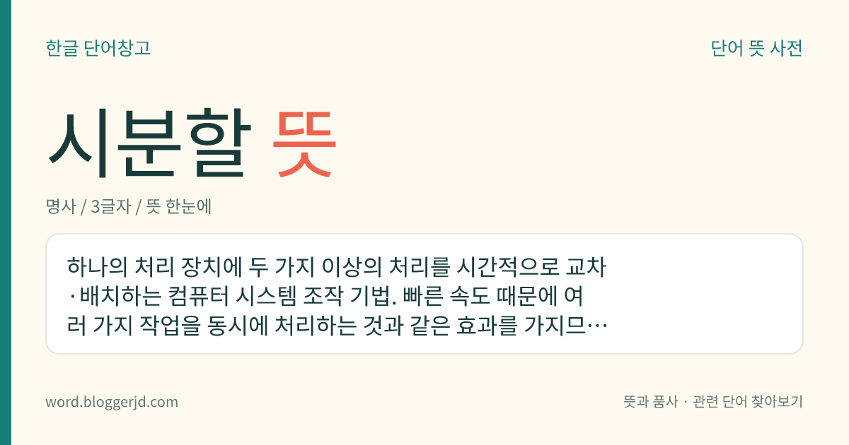 시분할 뜻: 하나의 처리 장치에 두 가지 이상의 처리를 시간적으로 교차·배치하는 컴퓨터 시스템 조작 기법. 빠른 속도 때문에 여러 가지 작업을 동시에 처리하는 것과 같은 효과를 가지므로, 한 대의 컴퓨터를 여러 사람이 이용하는 경우나 다중 통신에 응용한다.