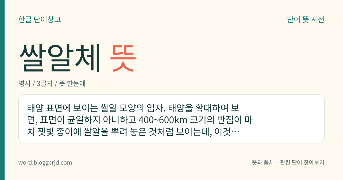 쌀알체 뜻: 태양 표면에 보이는 쌀알 모양의 입자. 태양을 확대하여 보면, 표면이 균일하지 아니하고 400~600km 크기의 반점이 마치 잿빛 종이에 쌀알을 뿌려 놓은 것처럼 보이는데, 이것은 쌀알과 같이 보이는 부분의 온도가 둘레보다 높기 때문이다.