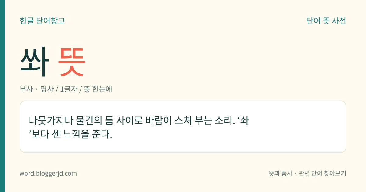 쏴 뜻: 나뭇가지나 물건의 틈 사이로 바람이 스쳐 부는 소리. ‘솨’보다 센 느낌을 준다.