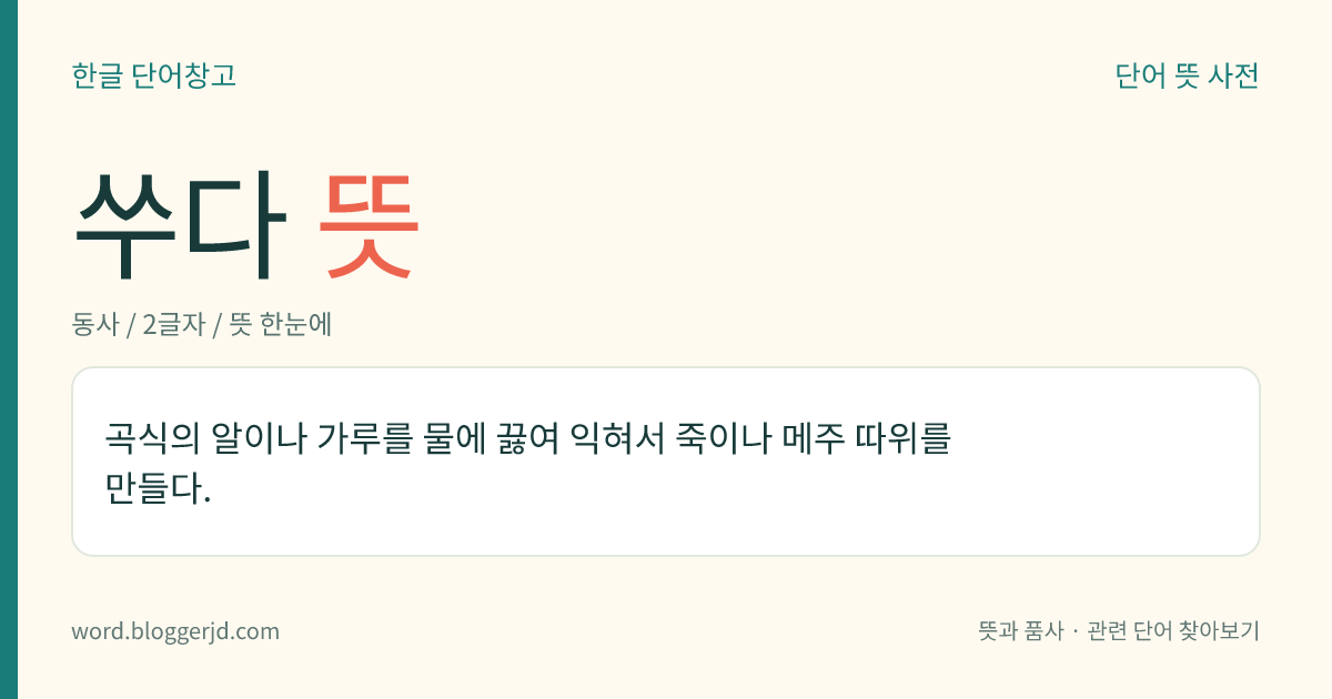 쑤다 뜻: 곡식의 알이나 가루를 물에 끓여 익혀서 죽이나 메주 따위를 만들다.