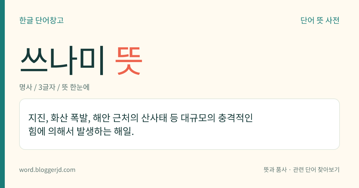 쓰나미 뜻: 지진, 화산 폭발, 해안 근처의 산사태 등 대규모의 충격적인 힘에 의해서 발생하는 해일.