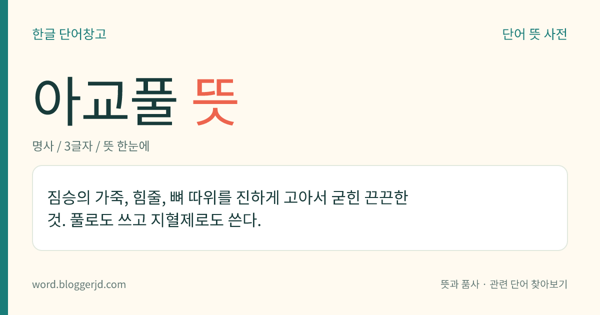 아교풀 뜻: 짐승의 가죽, 힘줄, 뼈 따위를 진하게 고아서 굳힌 끈끈한 것. 풀로도 쓰고 지혈제로도 쓴다.
