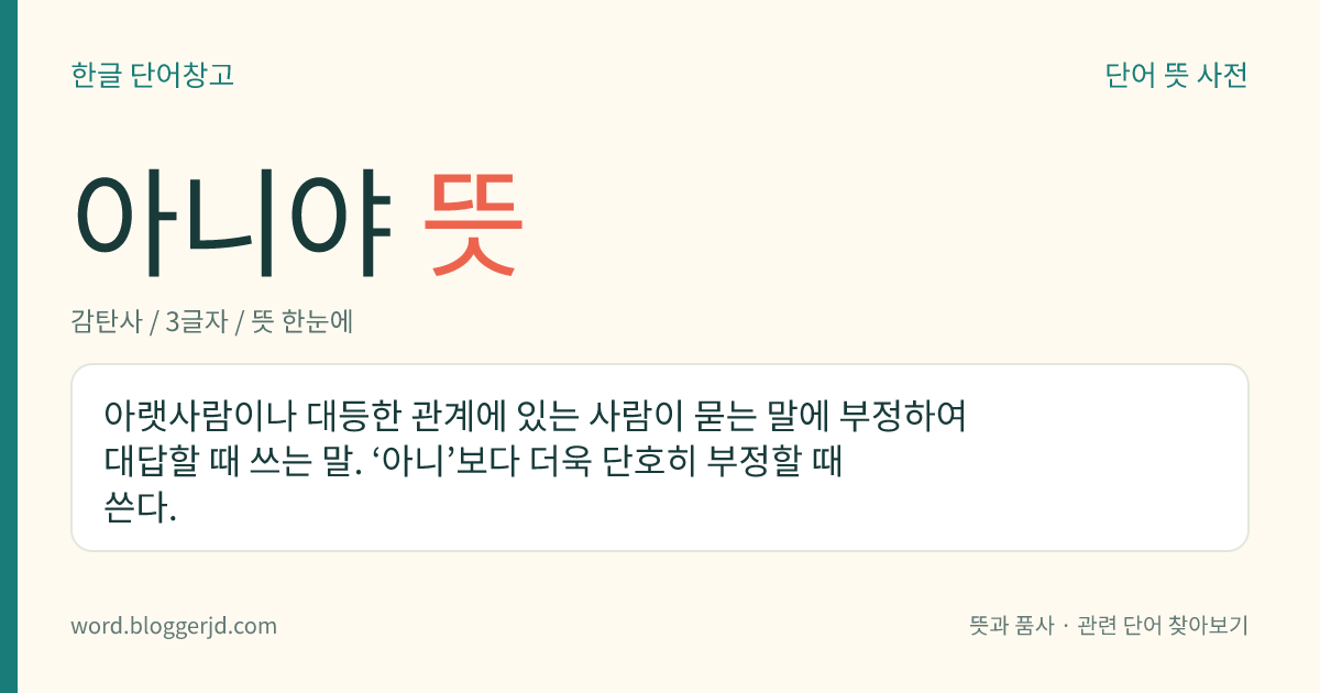아니야 뜻: 아랫사람이나 대등한 관계에 있는 사람이 묻는 말에 부정하여 대답할 때 쓰는 말. ‘아니’보다 더욱 단호히 부정할 때 쓴다.