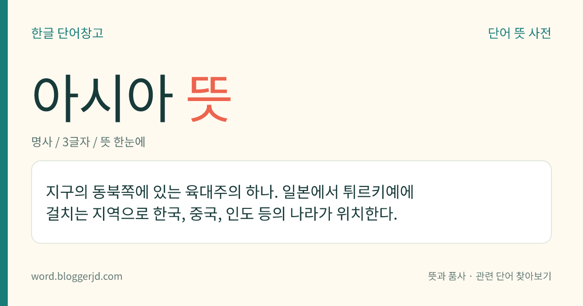 아시아 뜻: 지구의 동북쪽에 있는 육대주의 하나. 일본에서 튀르키예에 걸치는 지역으로 한국, 중국, 인도 등의 나라가 위치한다.