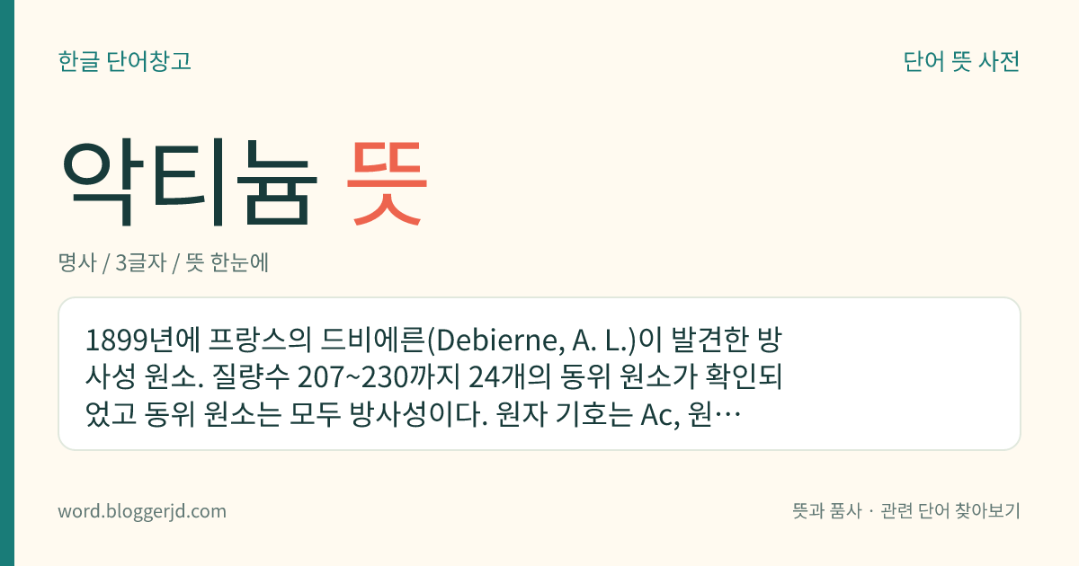 악티늄 뜻: 1899년에 프랑스의 드비에른(Debierne, A. L.)이 발견한 방사성 원소. 질량수 207~230까지 24개의 동위 원소가 확인되었고 동위 원소는 모두 방사성이다. 원자 기호는 Ac, 원자 번호는 89.