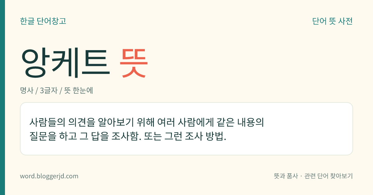 앙케트 뜻: 사람들의 의견을 알아보기 위해 여러 사람에게 같은 내용의 질문을 하고 그 답을 조사함. 또는 그런 조사 방법.