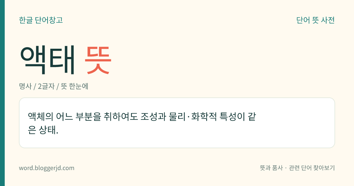 액태 뜻: 액체의 어느 부분을 취하여도 조성과 물리·화학적 특성이 같은 상태.