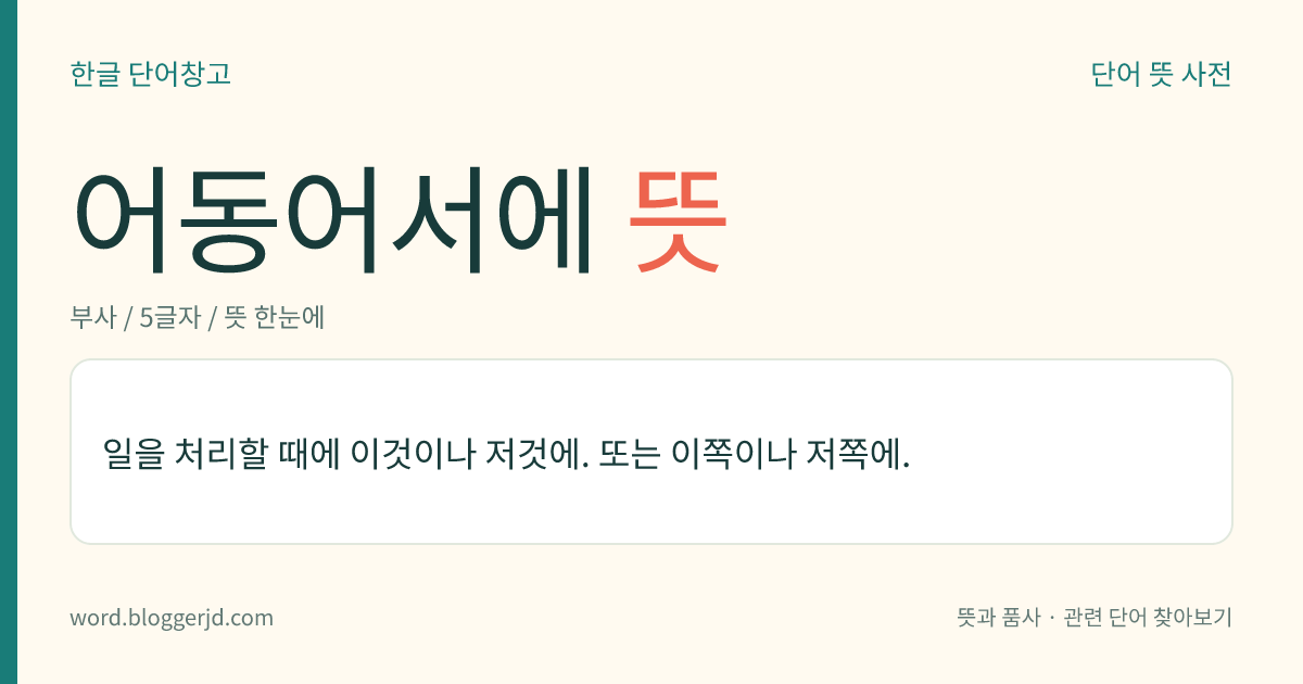 어동어서에 뜻: 일을 처리할 때에 이것이나 저것에. 또는 이쪽이나 저쪽에.