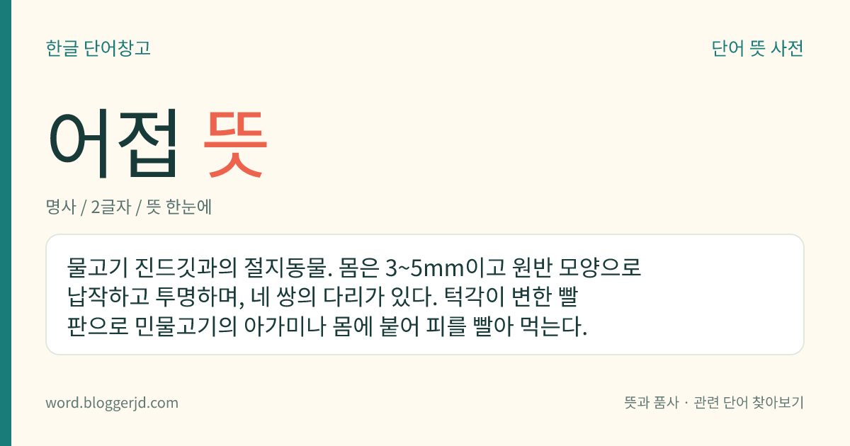 어접 뜻: 물고기 진드깃과의 절지동물. 몸은 3~5mm이고 원반 모양으로 납작하고 투명하며, 네 쌍의 다리가 있다. 턱각이 변한 빨판으로 민물고기의 아가미나 몸에 붙어 피를 빨아 먹는다.