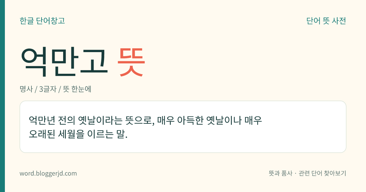 억만고 뜻: 억만년 전의 옛날이라는 뜻으로, 매우 아득한 옛날이나 매우 오래된 세월을 이르는 말.