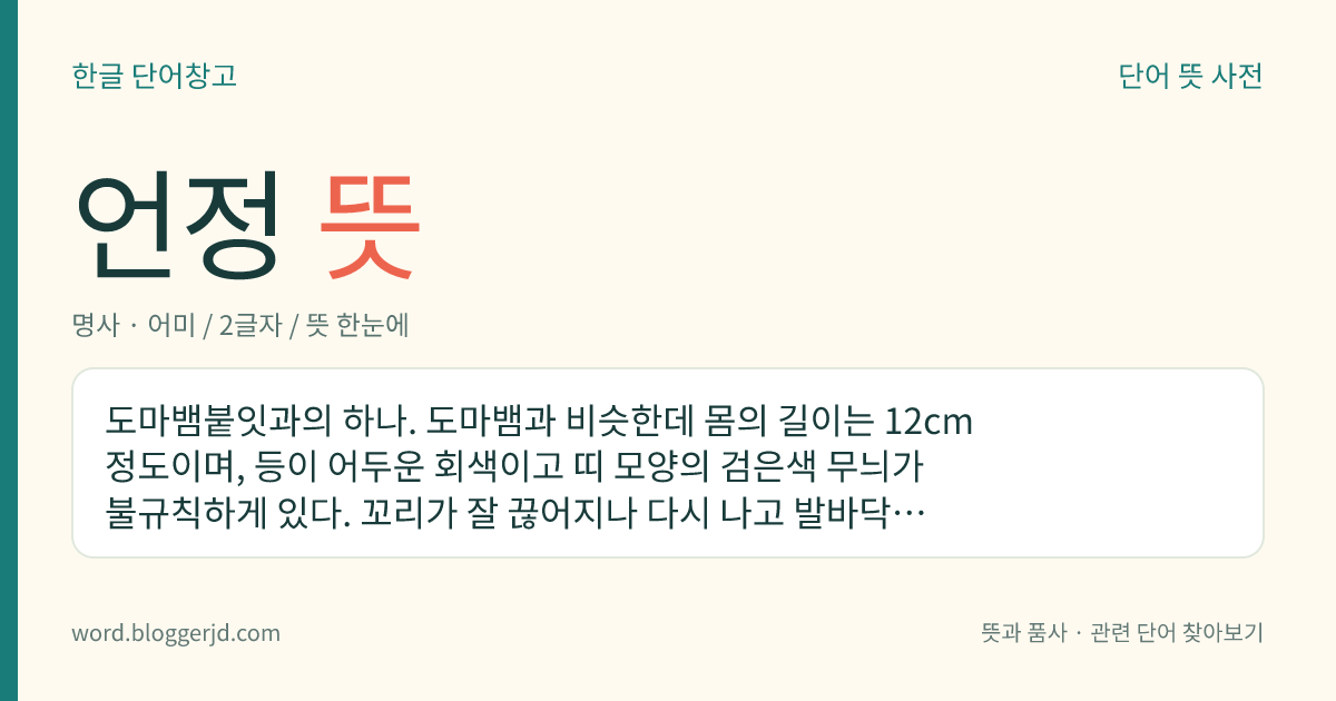 언정 뜻: 도마뱀붙잇과의 하나. 도마뱀과 비슷한데 몸의 길이는 12cm 정도이며, 등이 어두운 회색이고 띠 모양의 검은색 무늬가 불규칙하게 있다. 꼬리가 잘 끊어지나 다시 나고 발바닥에 빨판이 있어 다른 물건에 잘 달라붙는다. 야행성으로 주로 인가 가까이 살며 작은 소리로 운다. 한국, 일본, 대만 등지에 분포한다.