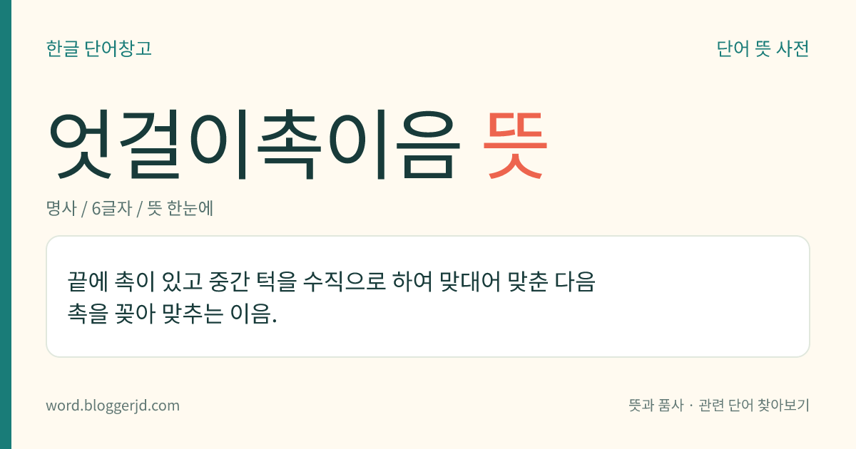 엇걸이촉이음 뜻: 끝에 촉이 있고 중간 턱을 수직으로 하여 맞대어 맞춘 다음 촉을 꽂아 맞추는 이음.