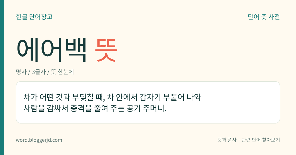 에어백 뜻: 차가 어떤 것과 부딪칠 때, 차 안에서 갑자기 부풀어 나와 사람을 감싸서 충격을 줄여 주는 공기 주머니.