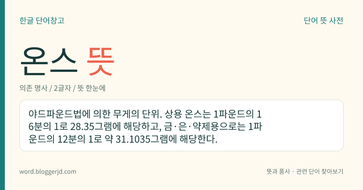 온스 뜻: 야드파운드법에 의한 무게의 단위. 상용 온스는 1파운드의 16분의 1로 28.35그램에 해당하고, 금·은·약제용으로는 1파운드의 12분의 1로 약 31.1035그램에 해당한다.