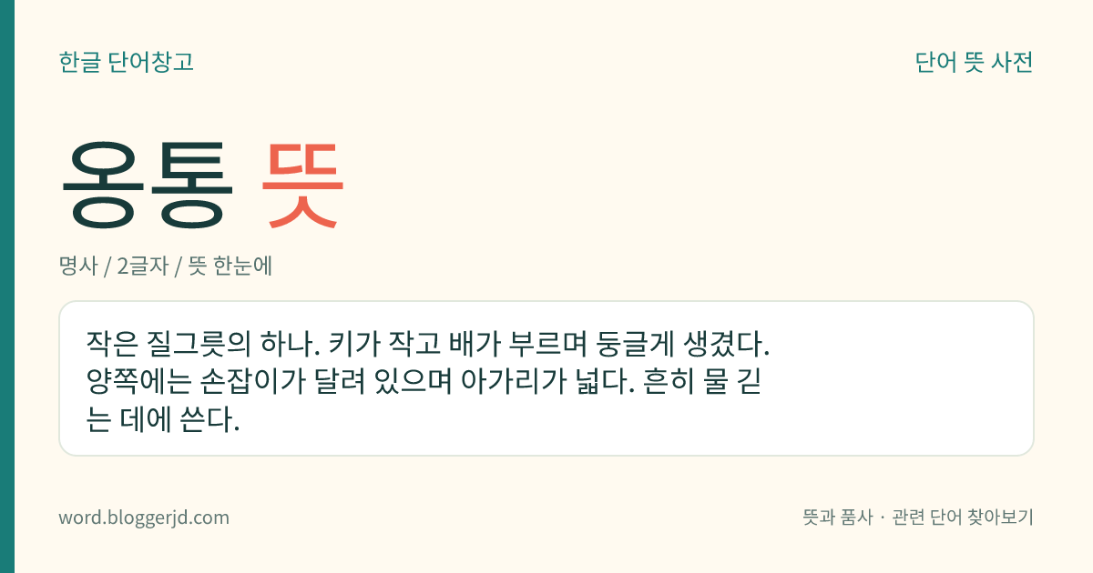 옹통 뜻: 작은 질그릇의 하나. 키가 작고 배가 부르며 둥글게 생겼다. 양쪽에는 손잡이가 달려 있으며 아가리가 넓다. 흔히 물 긷는 데에 쓴다.