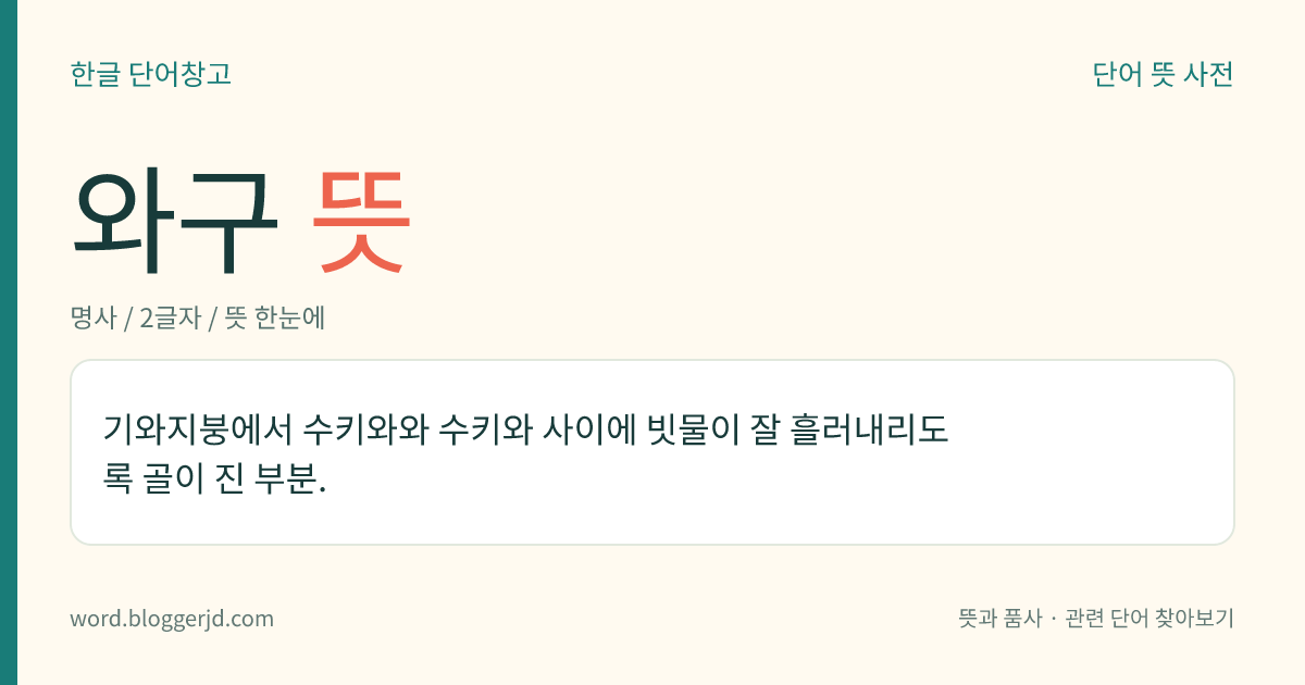 와구 뜻: 기와지붕에서 수키와와 수키와 사이에 빗물이 잘 흘러내리도록 골이 진 부분.