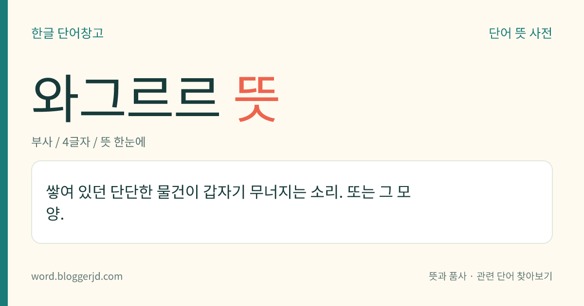 와그르르 뜻: 쌓여 있던 단단한 물건이 갑자기 무너지는 소리. 또는 그 모양.