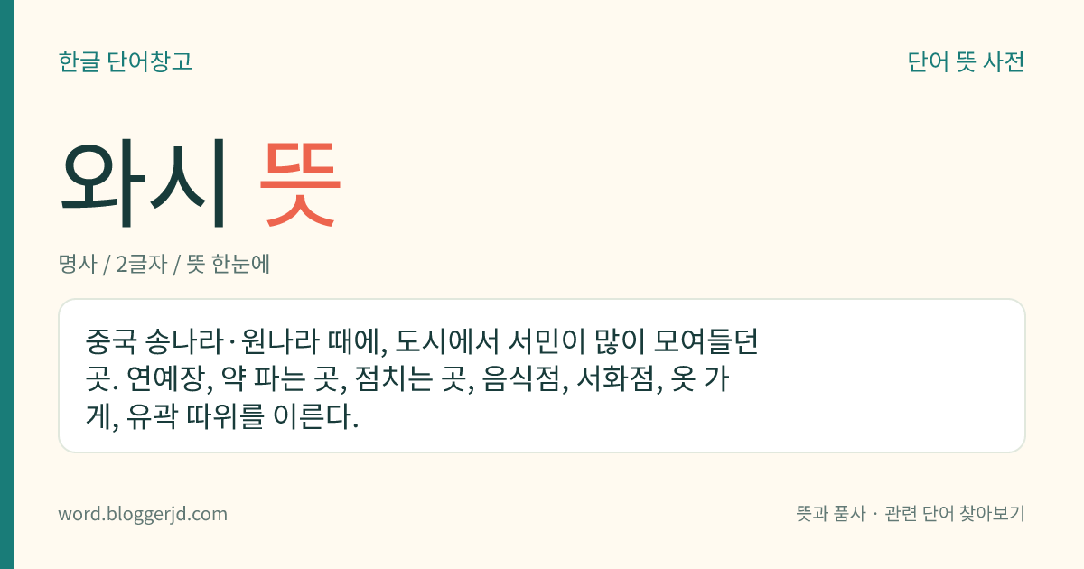 와시 뜻: 중국 송나라·원나라 때에, 도시에서 서민이 많이 모여들던 곳. 연예장, 약 파는 곳, 점치는 곳, 음식점, 서화점, 옷 가게, 유곽 따위를 이른다.
