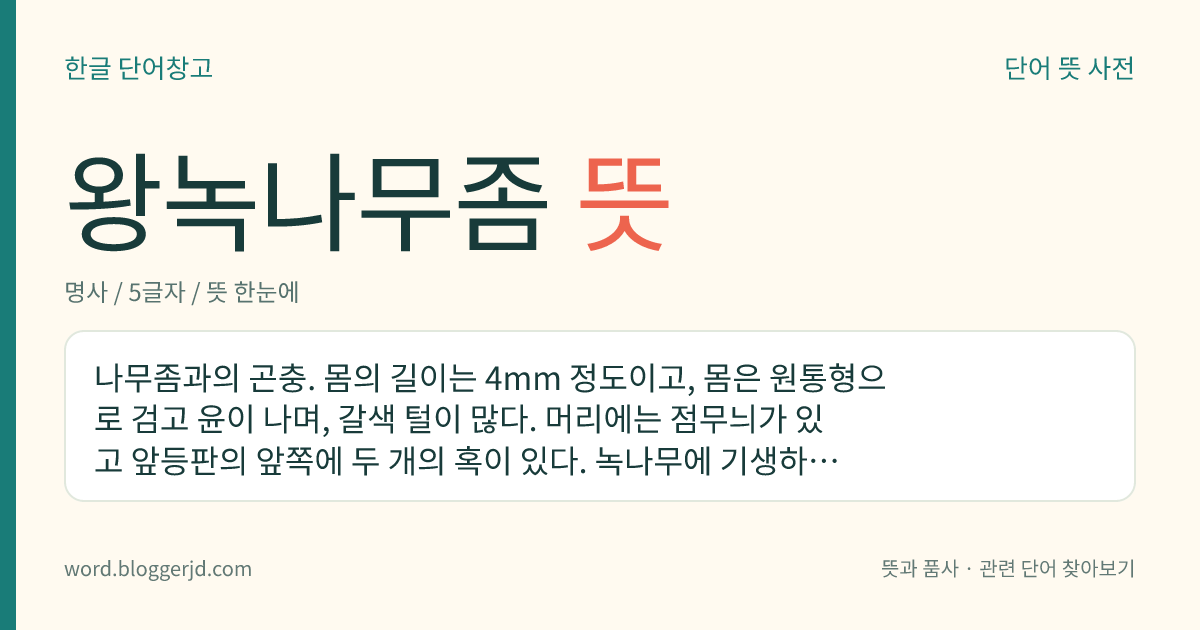왕녹나무좀 뜻: 나무좀과의 곤충. 몸의 길이는 4mm 정도이고, 몸은 원통형으로 검고 윤이 나며, 갈색 털이 많다. 머리에는 점무늬가 있고 앞등판의 앞쪽에 두 개의 혹이 있다. 녹나무에 기생하는데 한국, 일본 등지에 분포한다.