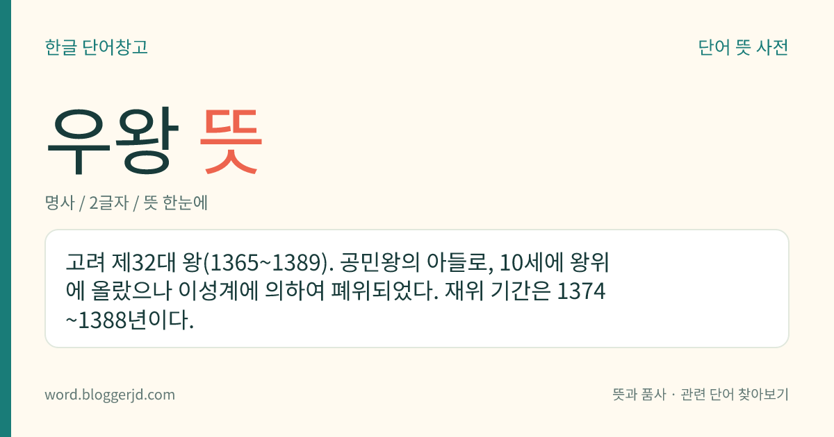 우왕 뜻: 고려 제32대 왕(1365~1389). 공민왕의 아들로, 10세에 왕위에 올랐으나 이성계에 의하여 폐위되었다. 재위 기간은 1374~1388년이다.