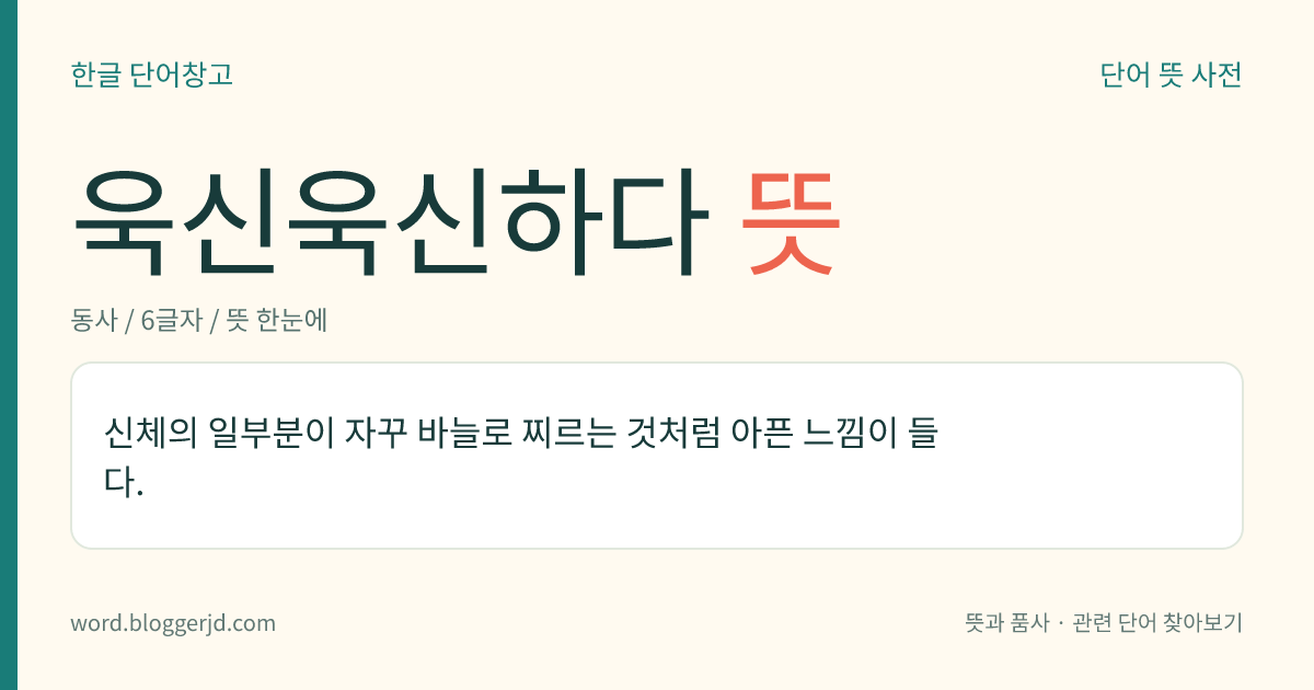 욱신욱신하다 뜻: 신체의 일부분이 자꾸 바늘로 찌르는 것처럼 아픈 느낌이 들다.