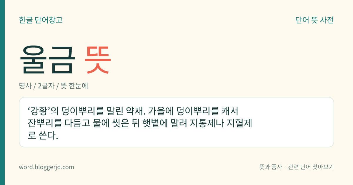 울금 뜻: ‘강황’의 덩이뿌리를 말린 약재. 가을에 덩이뿌리를 캐서 잔뿌리를 다듬고 물에 씻은 뒤 햇볕에 말려 지통제나 지혈제로 쓴다.