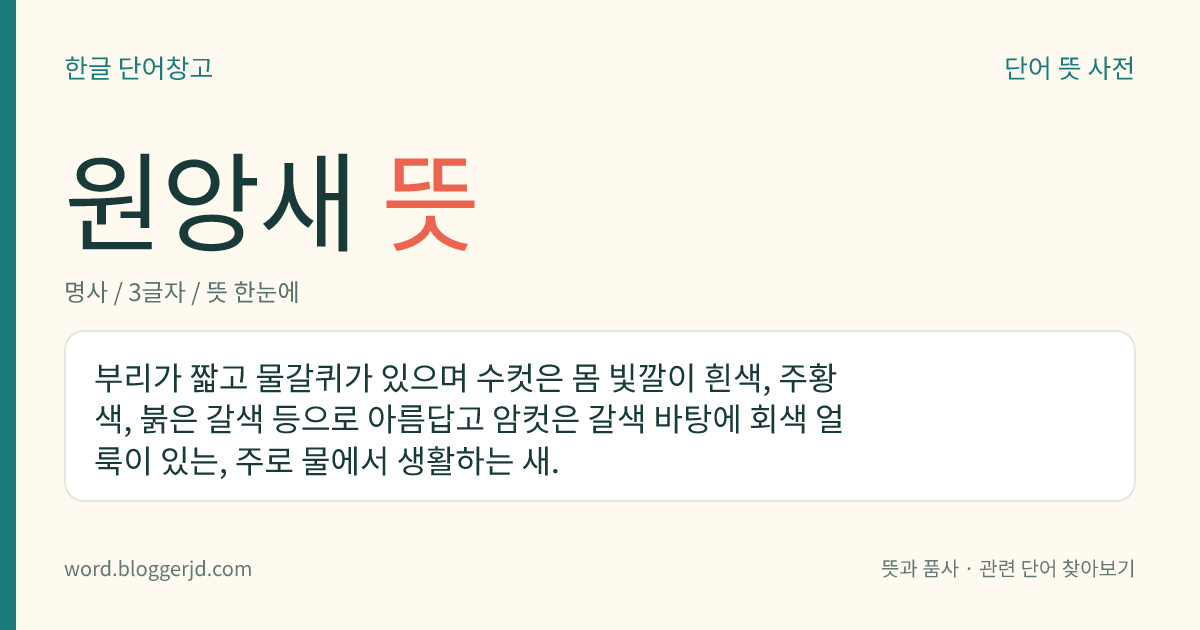 원앙새 뜻: 부리가 짧고 물갈퀴가 있으며 수컷은 몸 빛깔이 흰색, 주황색, 붉은 갈색 등으로 아름답고 암컷은 갈색 바탕에 회색 얼룩이 있는, 주로 물에서 생활하는 새.