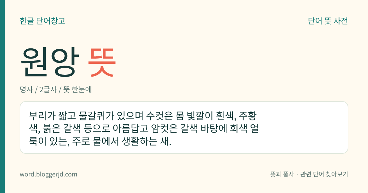 원앙 뜻: 부리가 짧고 물갈퀴가 있으며 수컷은 몸 빛깔이 흰색, 주황색, 붉은 갈색 등으로 아름답고 암컷은 갈색 바탕에 회색 얼룩이 있는, 주로 물에서 생활하는 새.
