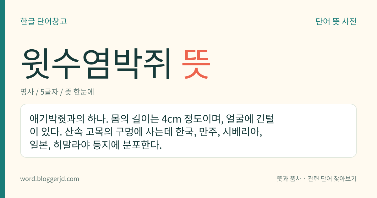 윗수염박쥐 뜻: 애기박쥣과의 하나. 몸의 길이는 4cm 정도이며, 얼굴에 긴털이 있다. 산속 고목의 구멍에 사는데 한국, 만주, 시베리아, 일본, 히말라야 등지에 분포한다.